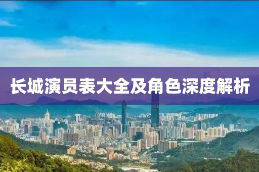 长城演员表大全及角色深度解析