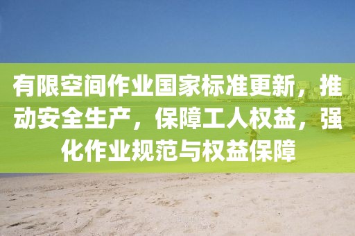 有限空间作业国家标准更新，推动安全生产，保障工人权益，强化作业规范与权益保障