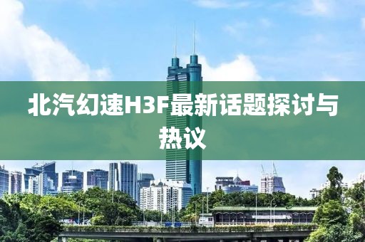 北汽幻速H3F最新话题探讨与热议