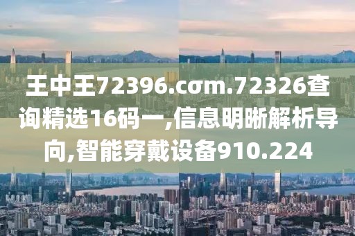 王中王72396.cσm.72326查询精选16码一,信息明晰解析导向,智能穿戴设备910.224