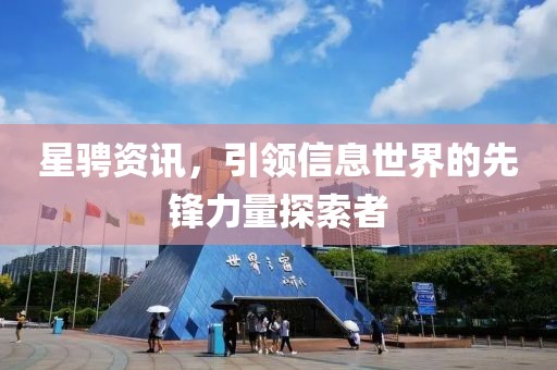 星骋资讯，引领信息世界的先锋力量探索者