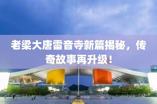 老梁大唐雷音寺新篇揭秘，传奇故事再升级！