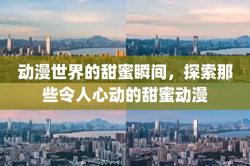 动漫世界的甜蜜瞬间，探索那些令人心动的甜蜜动漫