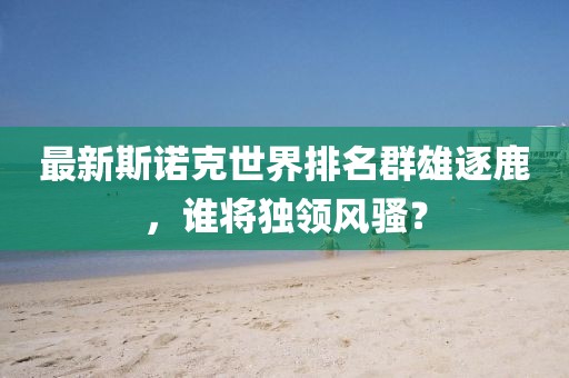 最新斯诺克世界排名群雄逐鹿，谁将独领风骚？