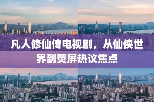 凡人修仙传电视剧，从仙侠世界到荧屏热议焦点