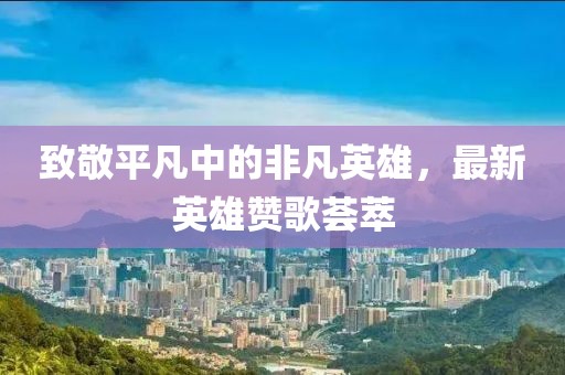 致敬平凡中的非凡英雄，最新英雄赞歌荟萃