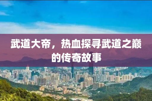 武道大帝，热血探寻武道之巅的传奇故事