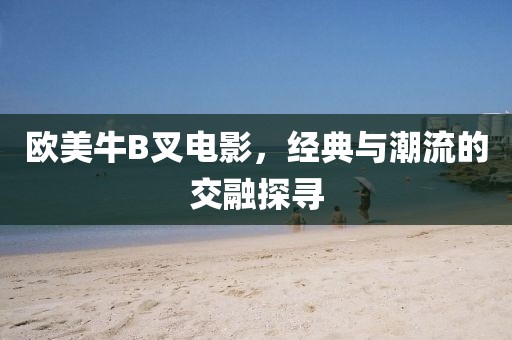 欧美牛B叉电影，经典与潮流的交融探寻