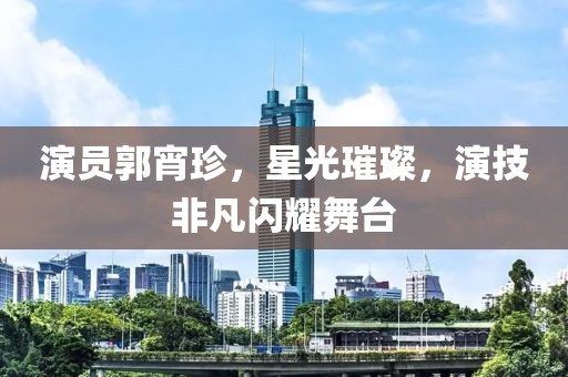 演员郭宵珍，星光璀璨，演技非凡闪耀舞台
