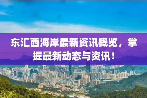 东汇西海岸最新资讯概览，掌握最新动态与资讯！