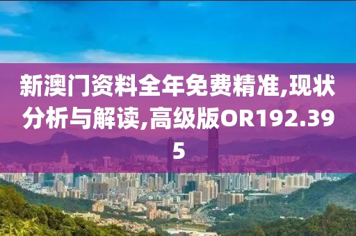 新澳门资料全年免费精准,现状分析与解读,高级版OR192.395