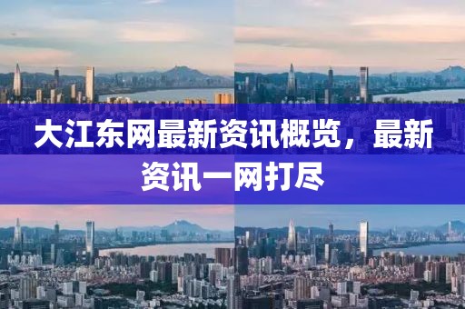 大江东网最新资讯概览，最新资讯一网打尽