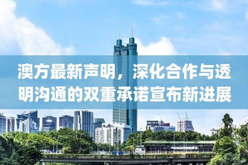 澳方最新声明，深化合作与透明沟通的双重承诺宣布新进展