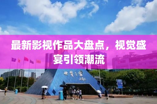 最新影视作品大盘点，视觉盛宴引领潮流
