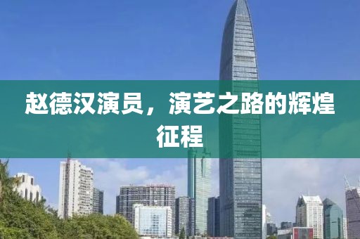 赵德汉演员，演艺之路的辉煌征程