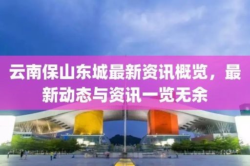 云南保山东城最新资讯概览，最新动态与资讯一览无余