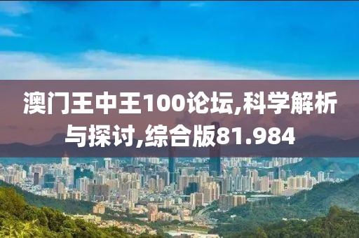 澳门王中王100论坛,科学解析与探讨,综合版81.984