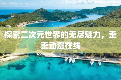 探索二次元世界的无尽魅力，歪歪动漫在线