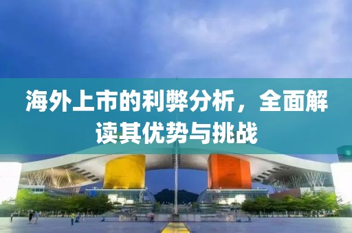 海外上市的利弊分析，全面解读其优势与挑战