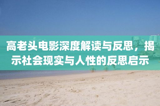 高老头电影深度解读与反思，揭示社会现实与人性的反思启示