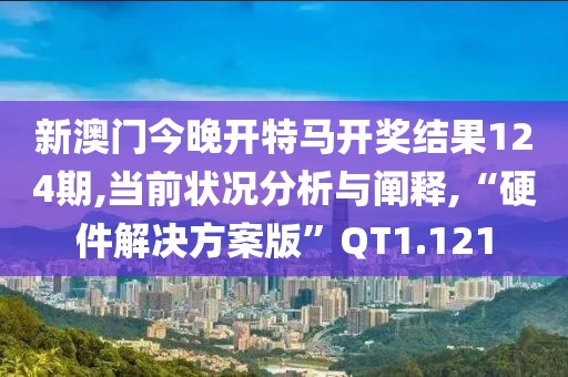 新澳门今晚开特马开奖结果124期,当前状况分析与阐释,“硬件解决方案版”QT1.121