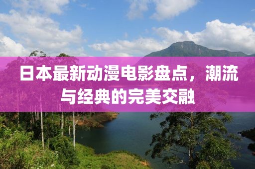 日本最新动漫电影盘点，潮流与经典的完美交融