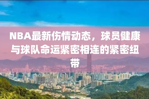 NBA最新伤情动态，球员健康与球队命运紧密相连的紧密纽带