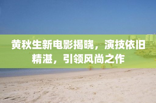 黄秋生新电影揭晓，演技依旧精湛，引领风尚之作