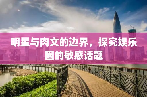 明星与肉文的边界，探究娱乐圈的敏感话题