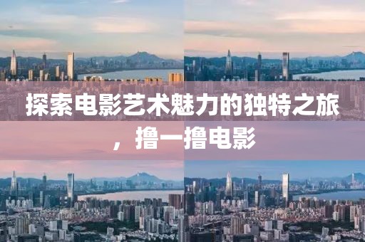 探索电影艺术魅力的独特之旅，撸一撸电影