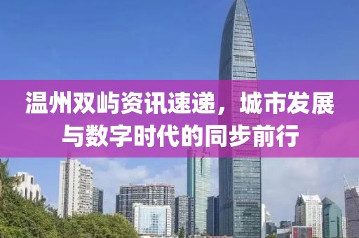 温州双屿资讯速递，城市发展与数字时代的同步前行