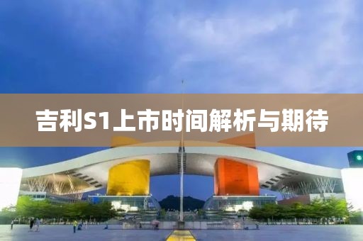 吉利S1上市时间解析与期待