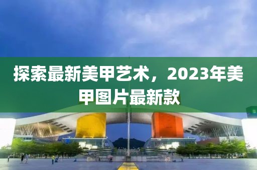 探索最新美甲艺术，2023年美甲图片最新款