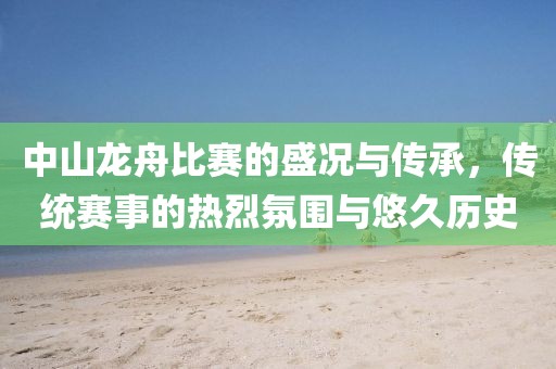 中山龙舟比赛的盛况与传承，传统赛事的热烈氛围与悠久历史