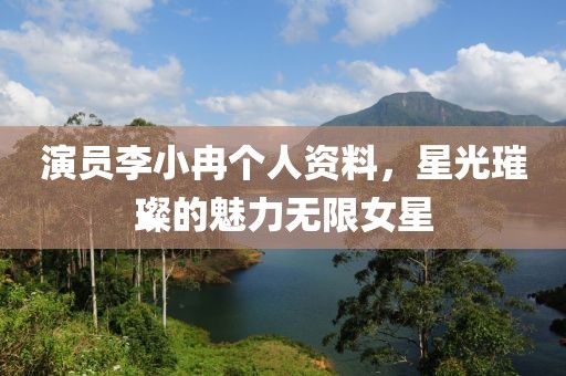 演员李小冉个人资料，星光璀璨的魅力无限女星