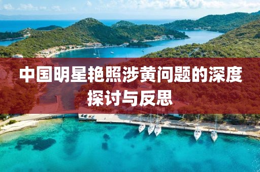 中国明星艳照涉黄问题的深度探讨与反思