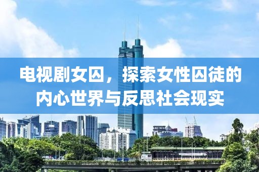 电视剧女囚，探索女性囚徒的内心世界与反思社会现实