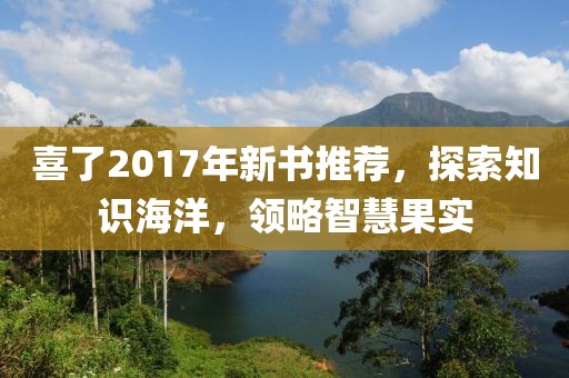 喜了2017年新书推荐，探索知识海洋，领略智慧果实