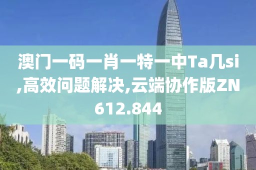 澳门一码一肖一特一中Ta几si,高效问题解决,云端协作版ZN612.844