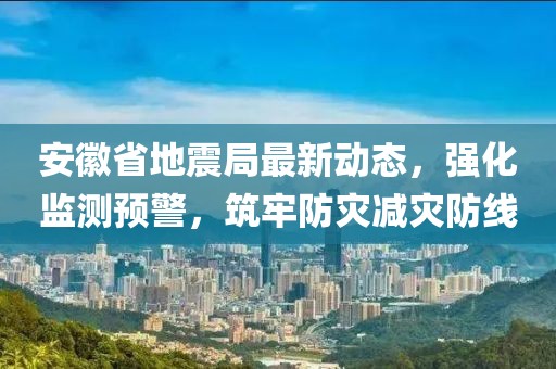 安徽省地震局最新动态，强化监测预警，筑牢防灾减灾防线