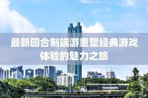 最新回合制端游重塑经典游戏体验的魅力之旅