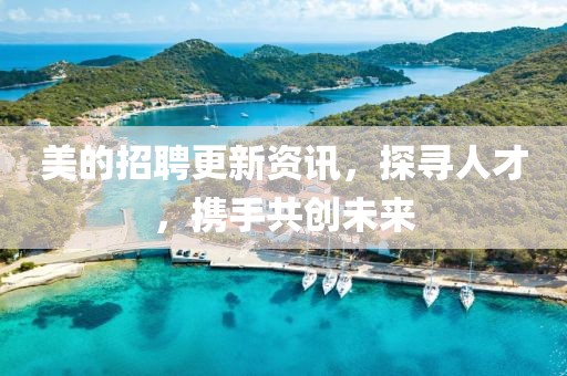 美的招聘更新资讯，探寻人才，携手共创未来