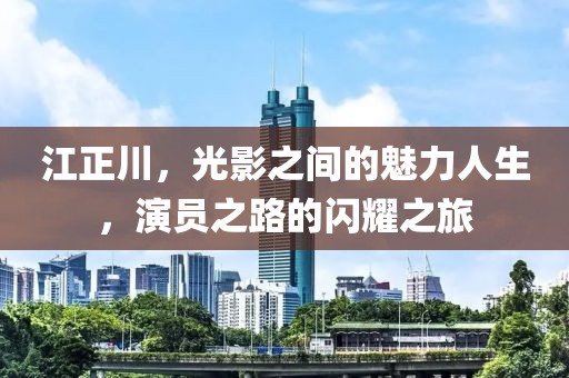 江正川，光影之间的魅力人生，演员之路的闪耀之旅