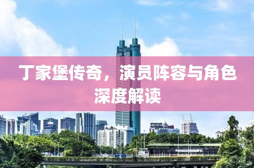 丁家堡传奇，演员阵容与角色深度解读