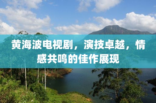 黄海波电视剧，演技卓越，情感共鸣的佳作展现