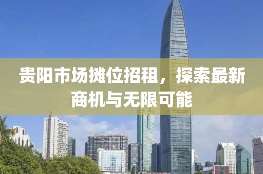 贵阳市场摊位招租，探索最新商机与无限可能