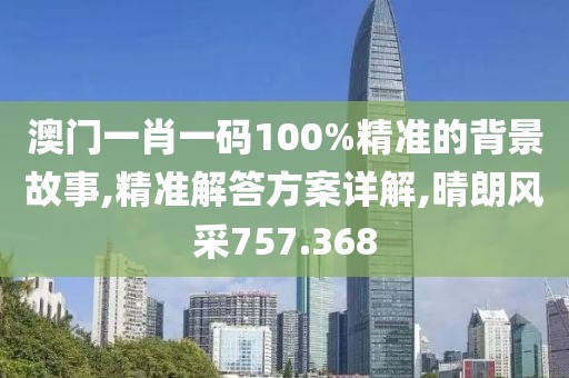 澳门一肖一码100%精准的背景故事,精准解答方案详解,晴朗风采757.368