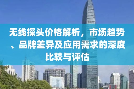 无线探头价格解析，市场趋势、品牌差异及应用需求的深度比较与评估