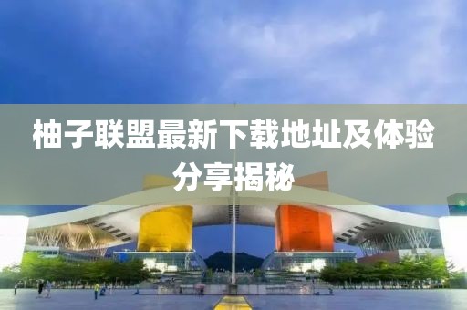 柚子联盟最新下载地址及体验分享揭秘