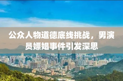 公众人物道德底线挑战，男演员嫖娼事件引发深思